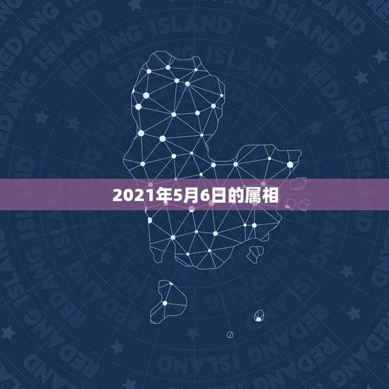 2021年5月6日的属相,属相年龄对照表2021 2021年5月6日的属相,属相年龄对照表2021