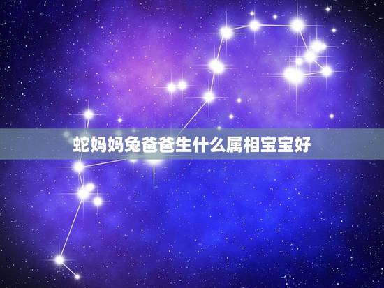 蛇妈妈兔爸爸生什么属相宝宝好,请问:兔爸爸和蛇妈妈在羊年或猴年哪年生宝 蛇妈妈兔爸爸生什么属相宝宝好,请问:兔爸爸和蛇妈妈在羊年或猴年哪年生宝