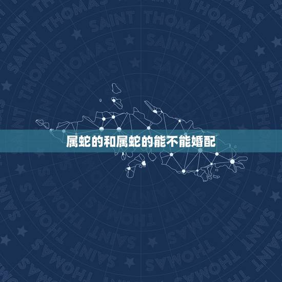 属蛇的和属蛇的能不能婚配,生肖蛇跟什么最配,属蛇的属相婚配表 属蛇的和属蛇的能不能婚配,生肖蛇跟什么最配,属蛇的属相婚配表