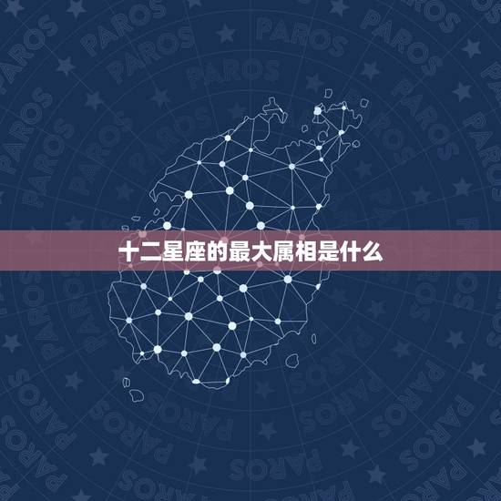 十二星座的最大属相是什么,十二星座属相怎么排列? 十二星座的最大属相是什么,十二星座属相怎么排列?