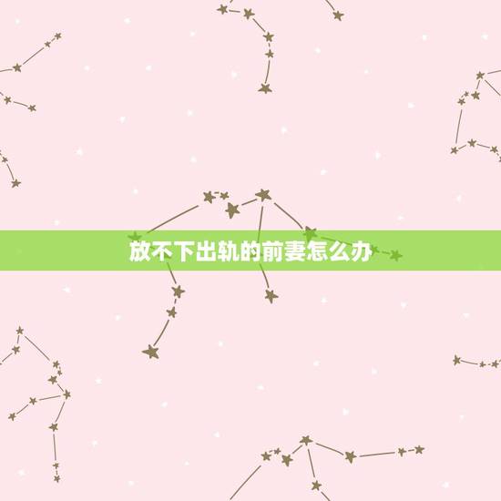 放不下出轨的前妻怎么办，面对出轨后痛苦后悔的前妻，我该怎么办