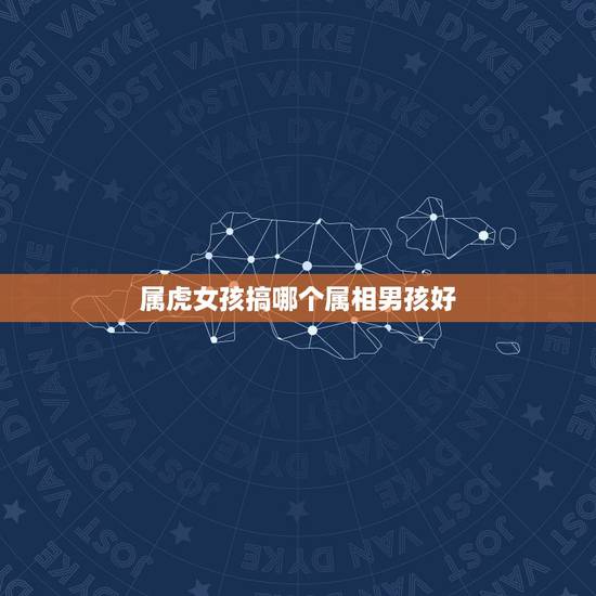 属虎女孩搞哪个属相男孩好,属虎的女孩找什么属相好? 属虎女孩搞哪个属相男孩好,属虎的女孩找什么属相好?