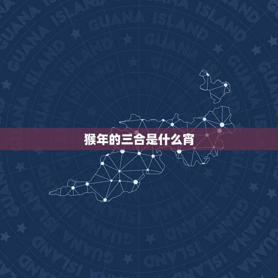 猴年的三合是什么宵,三合和六个合生肖是什么意思? 猴年的三合是什么宵,三合和六个合生肖是什么意思?