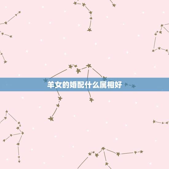 羊女的婚配什么属相好，女孩属羊配什么样属相好