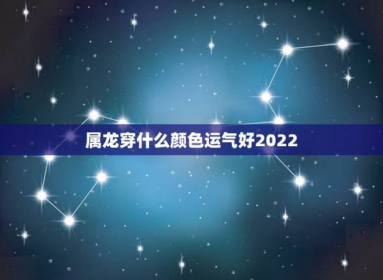 属龙穿什么颜色运气好2022，2022 年属虎的幸运色是什么颜色