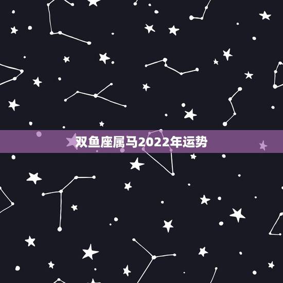 双鱼座属马2022年运势，属马双鱼座2022年运势详解