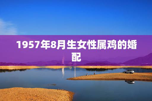 1957年8月生女性属鸡的婚配,57年属鸡和69年属鸡女能配吗 1957年8月生女性属鸡的婚配,57年属鸡和69年属鸡女能配吗