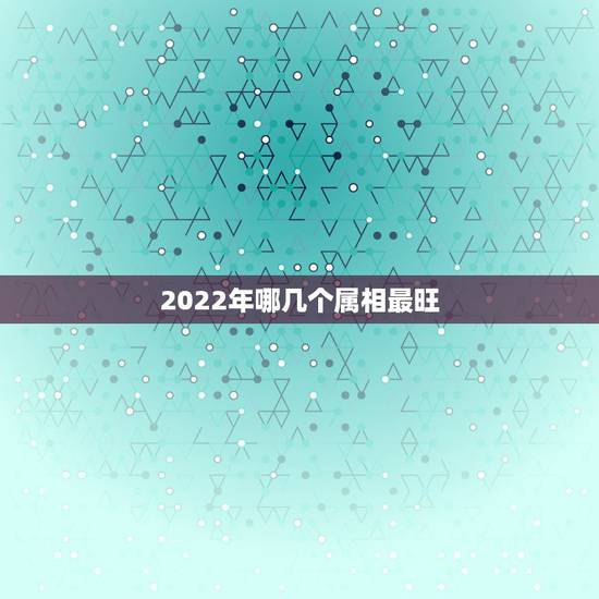 2022年哪几个属相最旺,2022年适合结婚的生肖有哪些 2022年哪几个属相最旺,2022年适合结婚的生肖有哪些