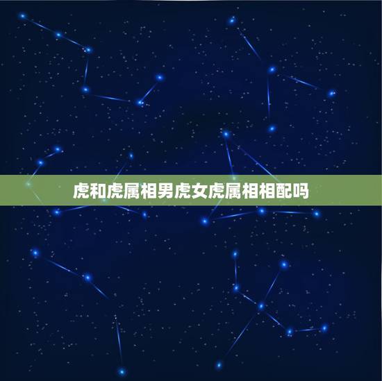 虎和虎属相男虎女虎属相相配吗，男虎和属相什么相配？