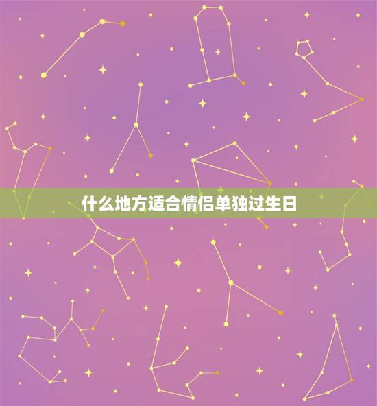 什么地方适合情侣单独过生日，单独给女朋友过生日，应该去什么地方