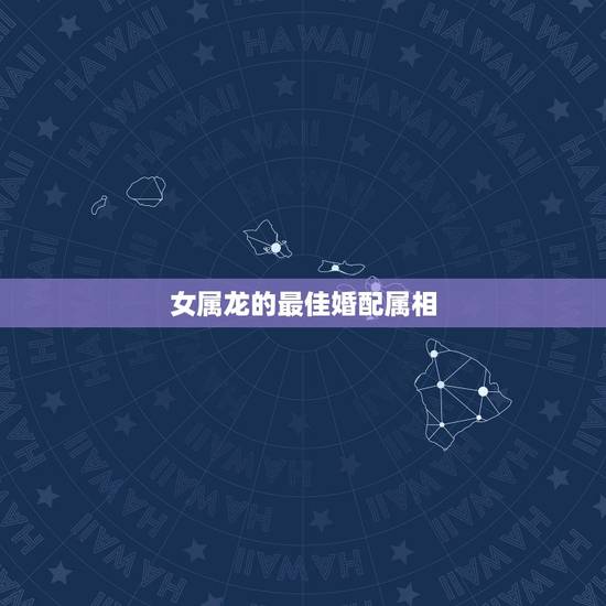 女属龙的最佳婚配属相,属龙女和什么属相最配 女属龙的最佳婚配属相,属龙女和什么属相最配