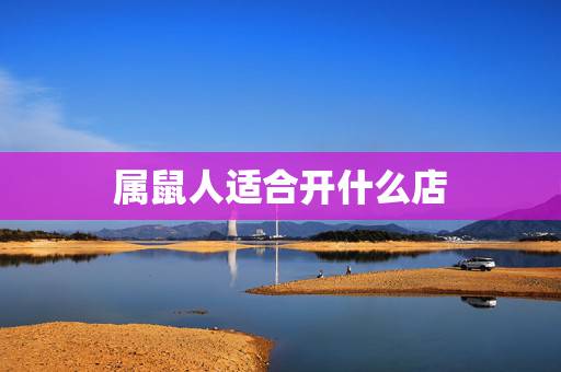 属鼠人适合开什么店,乡镇适合开什么实体店 属鼠人适合开什么店,乡镇适合开什么实体店