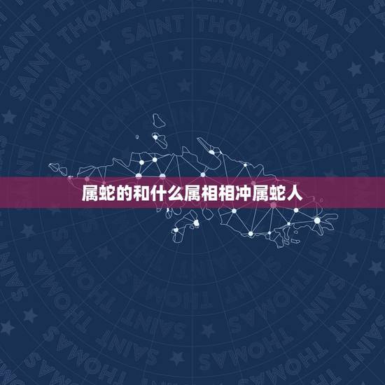 属蛇的和什么属相相冲属蛇人，结婚属蛇的和什么属相相配相克