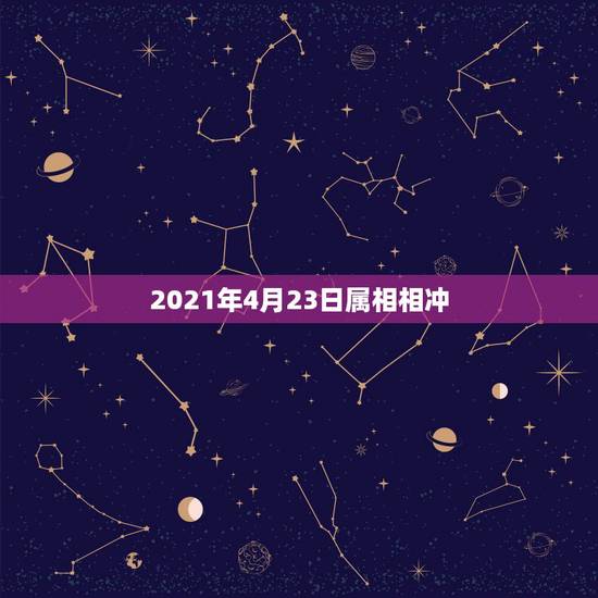 2021年4月23日属相相冲,2021年躲星生肖对照表 2021年4月23日属相相冲,2021年躲星生肖对照表
