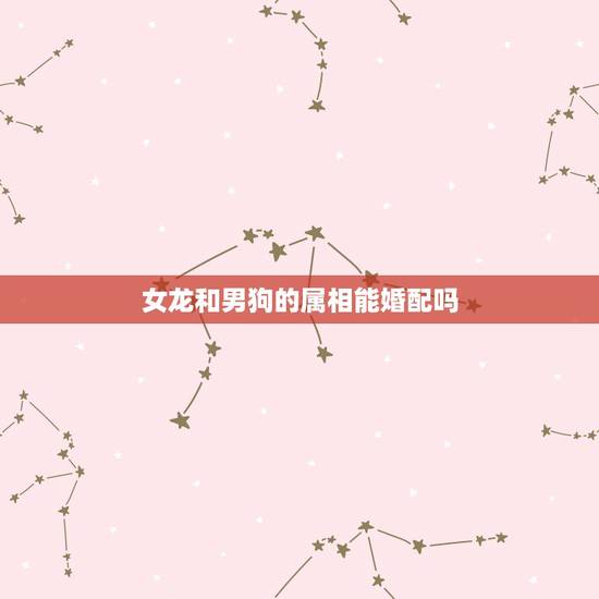 女龙和男狗的属相能婚配吗,属相婚配:男属龙和女属狗相配吗 女龙和男狗的属相能婚配吗,属相婚配:男属龙和女属狗相配吗