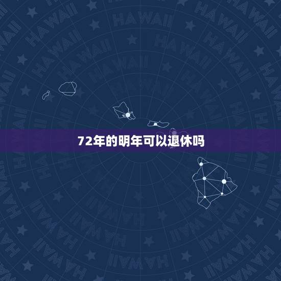 72年的明年可以退休吗,新退休年龄1972年什么时候退休 72年的明年可以退休吗,新退休年龄1972年什么时候退休