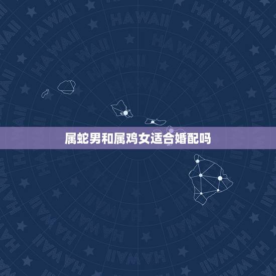 属蛇男和属鸡女适合婚配吗,属鸡女和属蛇男家里的幸运色是 属蛇男和属鸡女适合婚配吗,属鸡女和属蛇男家里的幸运色是