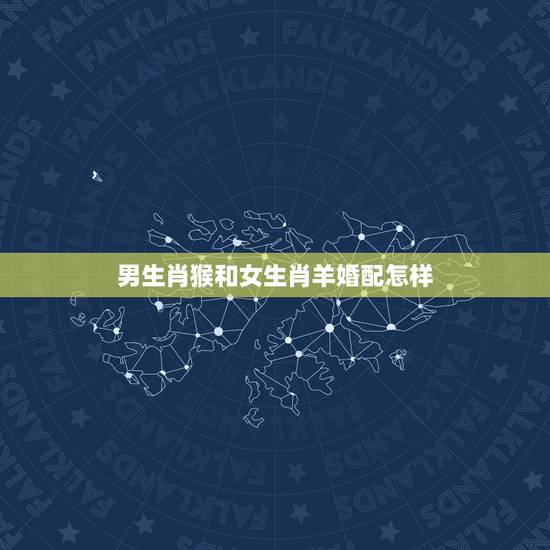 男生肖猴和女生肖羊婚配怎样，属猴和属羊的婚姻如何