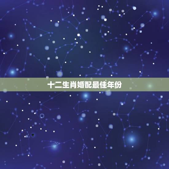 十二生肖婚配最佳年份,12生肖排序婚配表 十二生肖婚配最佳年份,12生肖排序婚配表