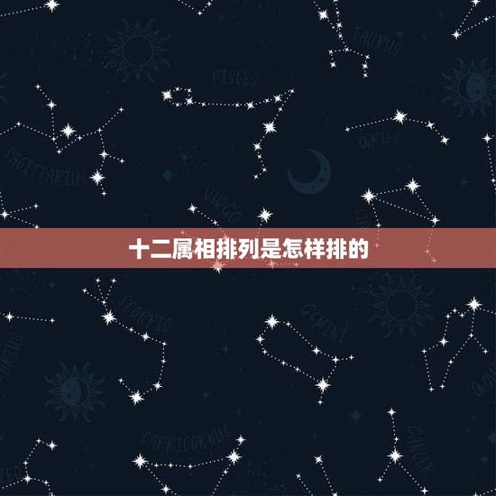 十二属相排列是怎样排的,十二生肖的排序是怎么来的? 十二属相排列是怎样排的,十二生肖的排序是怎么来的?