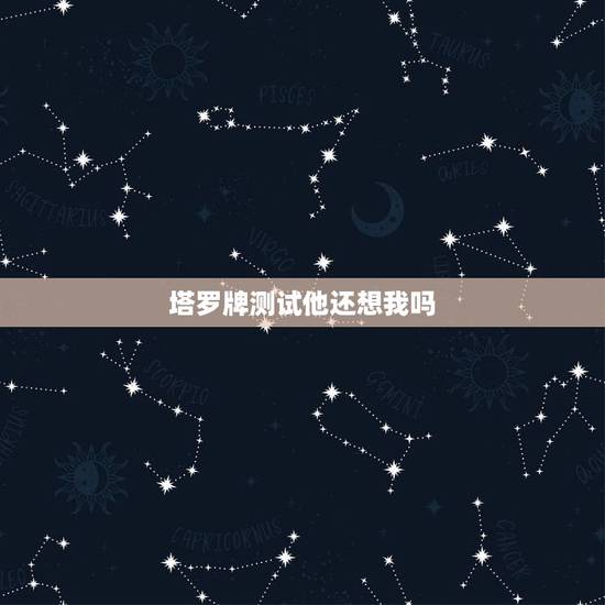 塔罗牌测试他还想我吗,塔罗测试他在想我吗 塔罗牌测试他还想我吗,塔罗测试他在想我吗