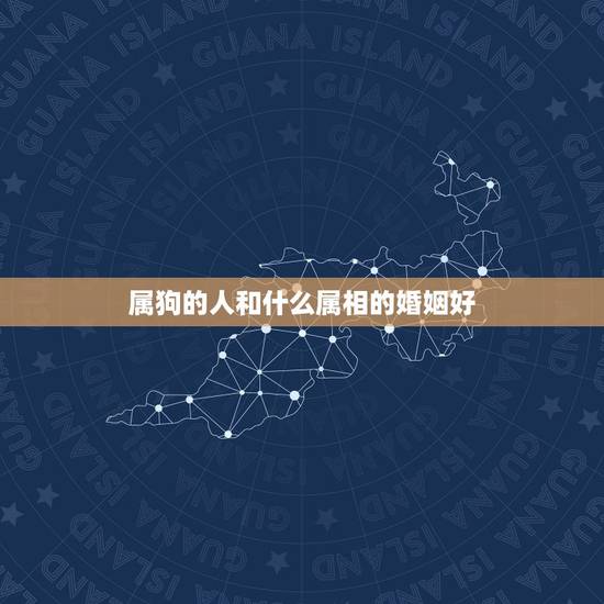 属狗的人和什么属相的婚姻好，属狗出生的人与什么属相姻缘最好