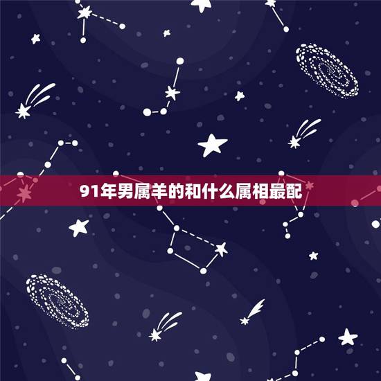 91年男属羊的和什么属相最配,91年男羊更佳配偶 91年男属羊的和什么属相最配,91年男羊更佳配偶