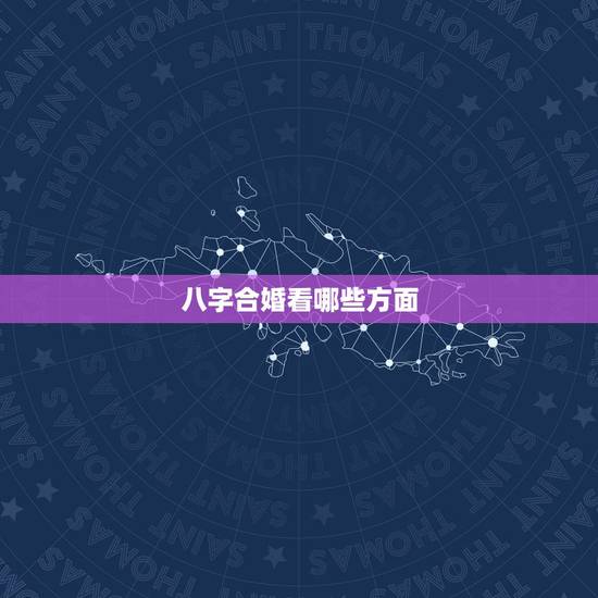 八字合婚看哪些方面,八字合婚看哪里 八字合婚看哪些方面,八字合婚看哪里