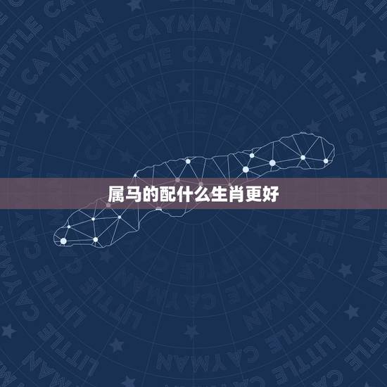 属马的配什么生肖更好，属马的婚姻配什么更好