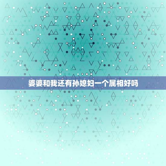 婆婆和我还有孙媳妇一个属相好吗,媳妇和婆婆不能是同一个属相么? 婆婆和我还有孙媳妇一个属相好吗,媳妇和婆婆不能是同一个属相么?