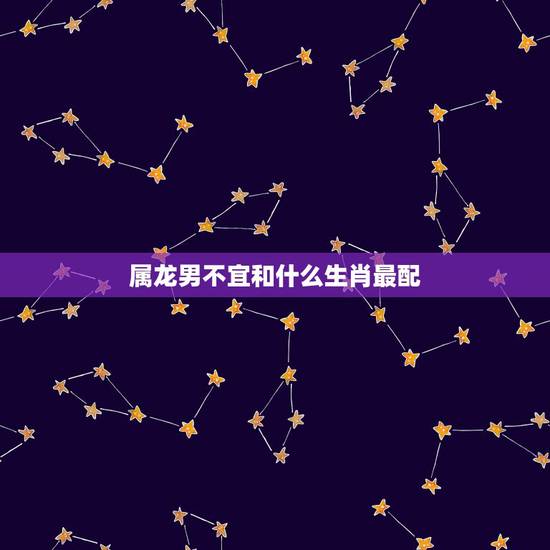 属龙男不宜和什么生肖最配,龙女不能配什么生肖 属龙男不宜和什么生肖最配,龙女不能配什么生肖