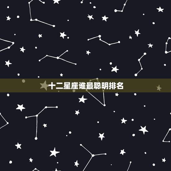 十二星座谁最聪明排名,12星座中最聪明的三大星座是谁 十二星座谁最聪明排名,12星座中最聪明的三大星座是谁