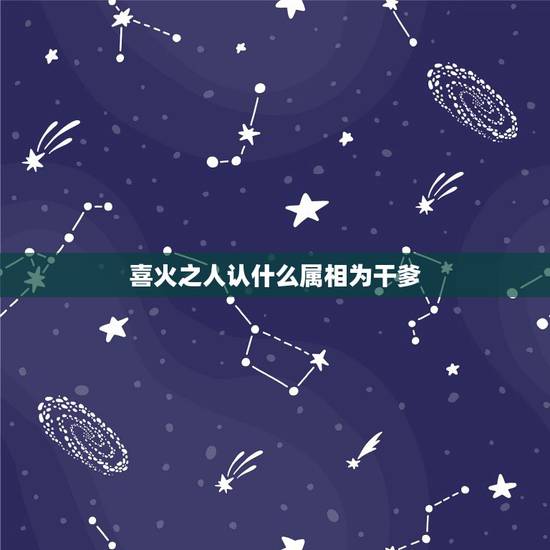 喜火之人认什么属相为干爹,看八字给儿子认什么属相的干爹 喜火之人认什么属相为干爹,看八字给儿子认什么属相的干爹