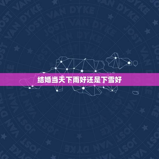 结婚当天下雨好还是下雪好,结婚时,天气下雨下雪是新娘不好吗? 结婚当天下雨好还是下雪好,结婚时,天气下雨下雪是新娘不好吗?