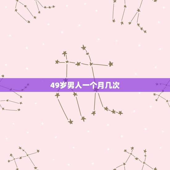 49岁男人一个月几次,50岁的男人一个月过几次性生活正常 49岁男人一个月几次,50岁的男人一个月过几次性生活正常