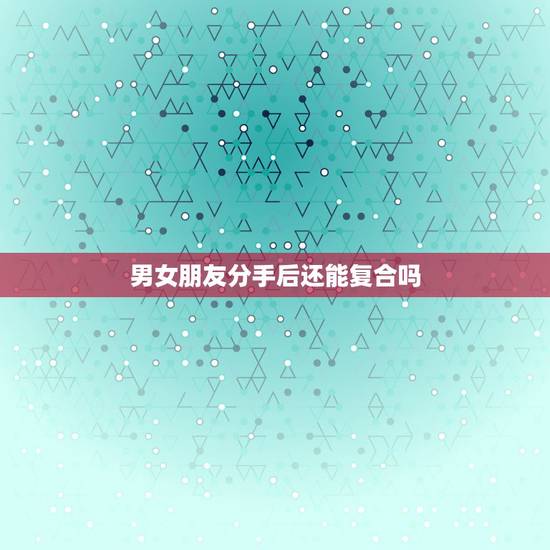 男女朋友分手后还能复合吗,和男朋友分手后还能重新复合么? 男女朋友分手后还能复合吗,和男朋友分手后还能重新复合么?