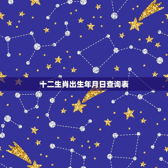 十二生肖出生年月日查询表,属十二生肖的年份表 十二生肖出生年月日查询表,属十二生肖的年份表