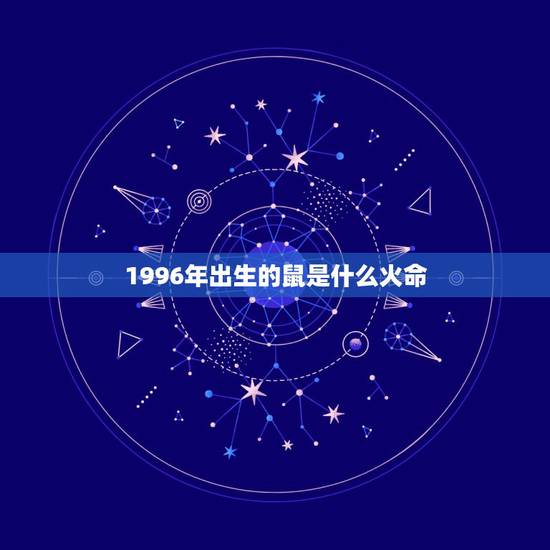1996年出生的鼠是什么火命,一九九六年属是什么命 1996年出生的鼠是什么火命,一九九六年属是什么命