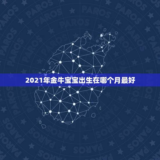 2021年金牛宝宝出生在哪个月最好，2021年牛宝宝几月旺父母