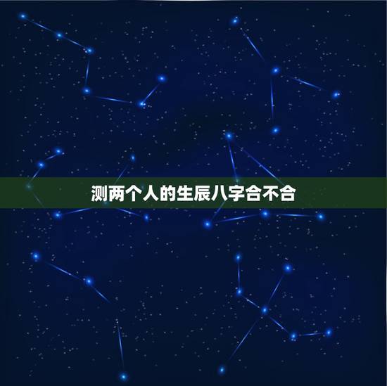 测两个人的生辰八字合不合,测两人八字合不合 测两个人的生辰八字合不合,测两人八字合不合