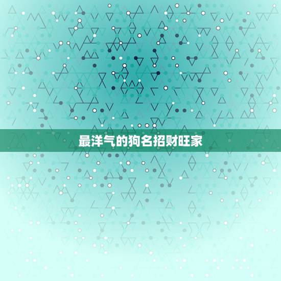 最洋气的狗名招财旺家，比较洋气的狗狗名字有哪些？