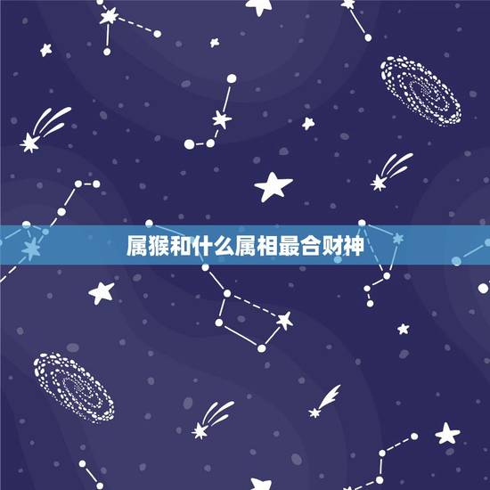 属猴和什么属相最合财神,生肖猴与生肖羊,为何被称为幸运生肖? 属猴和什么属相最合财神,生肖猴与生肖羊,为何被称为幸运生肖?