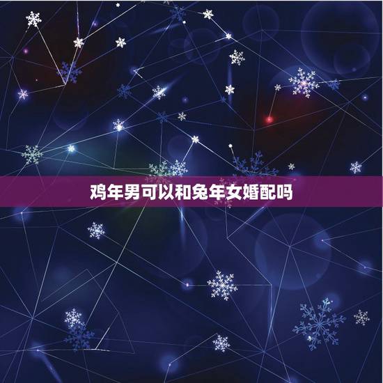 鸡年男可以和兔年女婚配吗，81年属鸡男和87年属兔女合不合婚