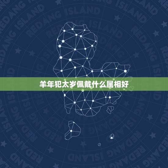 羊年犯太岁佩戴什么属相好，羊年犯太岁佩戴什么