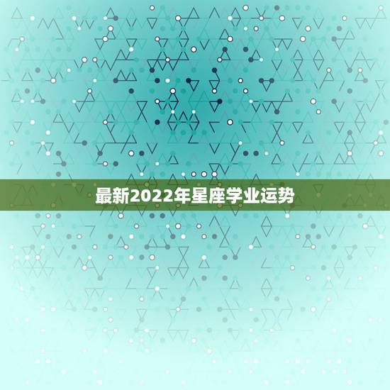 最新2022年星座学业运势，2021学业运势好到爆的星座