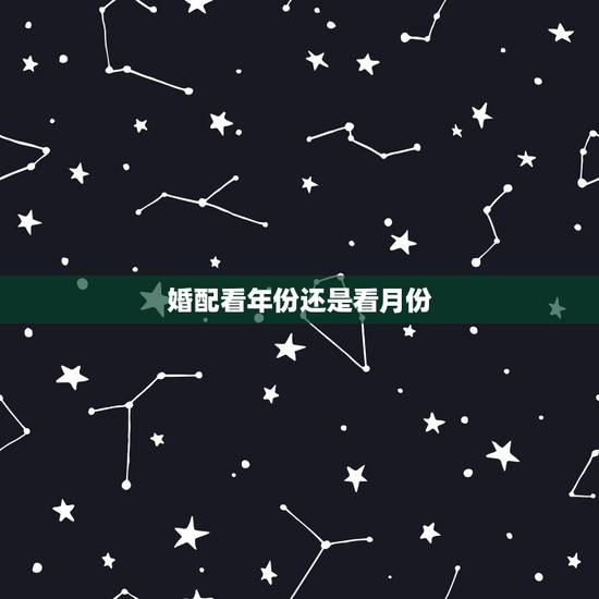 婚配看年份还是看月份,属相配偶是看年号还是看生的时候 婚配看年份还是看月份,属相配偶是看年号还是看生的时候