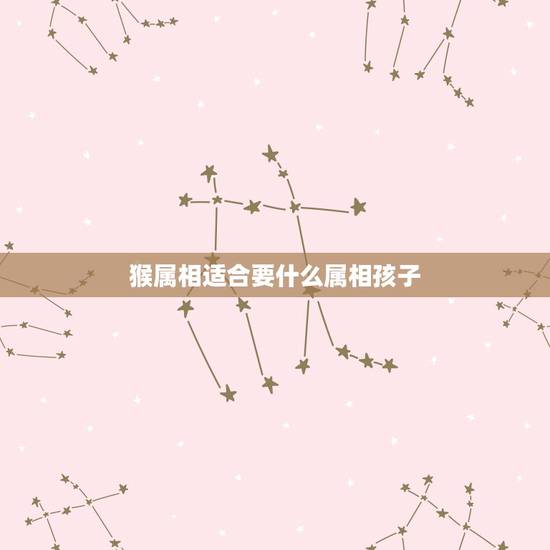 猴属相适合要什么属相孩子，属猴和属鼠生什么属相宝宝更好？