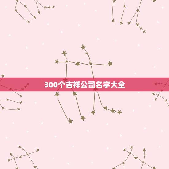 300个吉祥公司名字大全，有没有什么霸道点的吉祥点的公司名字呀？