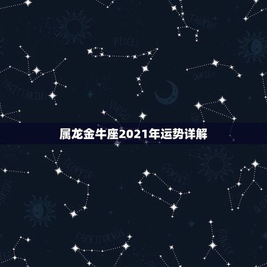 属龙金牛座2021年运势详解，金牛座运势2021年运势详解