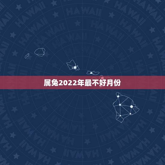 属兔2022年最不好月份,属兔2022年的运势及运程 属兔2022年最不好月份,属兔2022年的运势及运程